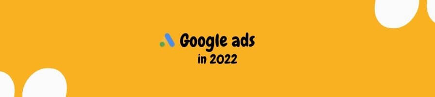 Google Ads in 2022: All you need to know